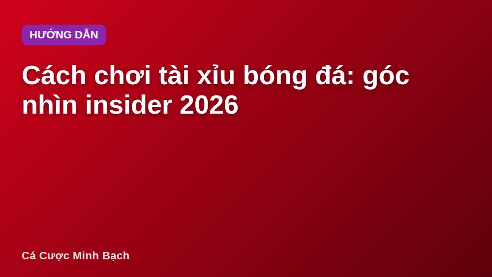Cách chơi tài xỉu bóng đá: góc nhìn insider 2026