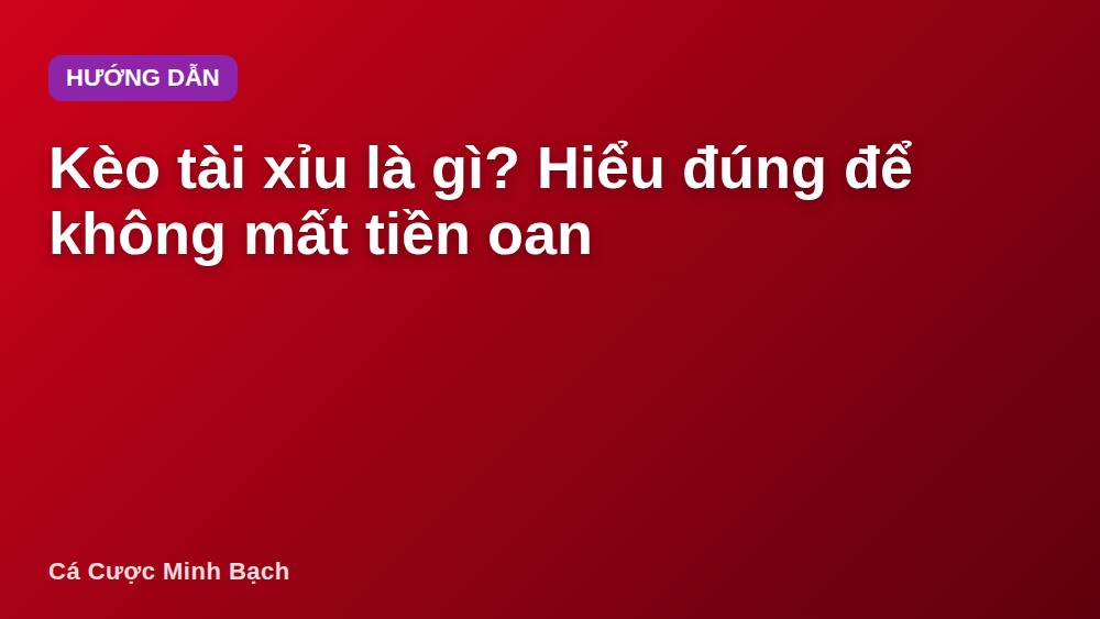 Kèo tài xỉu là gì? Hiểu đúng để không mất tiền oan