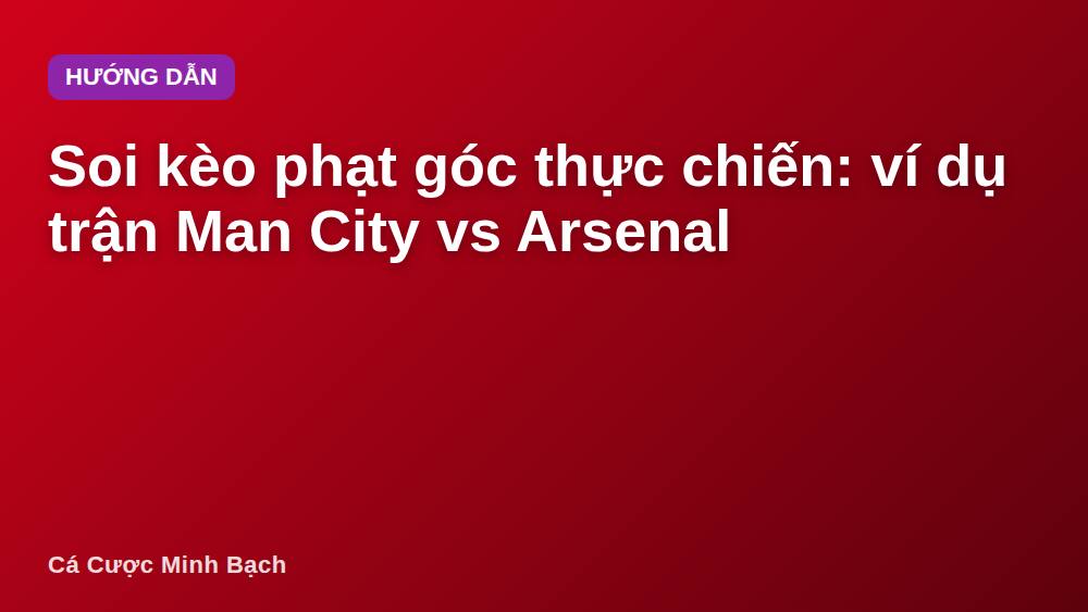 Soi kèo phạt góc thực chiến: ví dụ trận Man City vs Arsenal