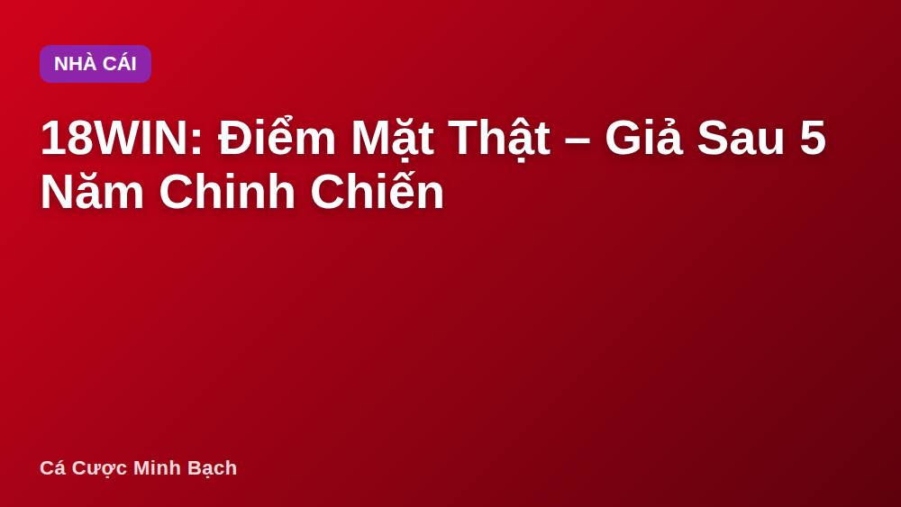 18WIN: Điểm Mặt Thật – Giả Sau 5 Năm Chinh Chiến