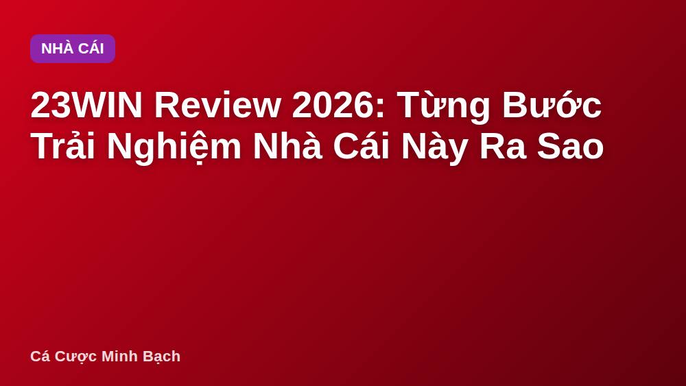 23WIN Review 2026: Từng Bước Trải Nghiệm Nhà Cái Này Ra Sao