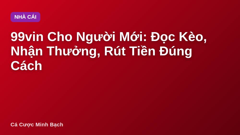 99vin Cho Người Mới: Đọc Kèo, Nhận Thưởng, Rút Tiền Đúng Cách