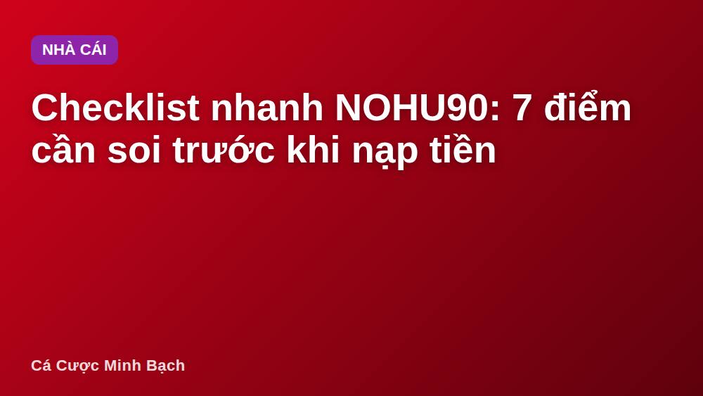 Checklist nhanh NOHU90: 7 điểm cần soi trước khi nạp tiền
