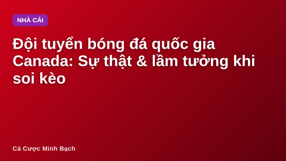 Đội tuyển bóng đá quốc gia Canada: Sự thật & lầm tưởng khi soi kèo