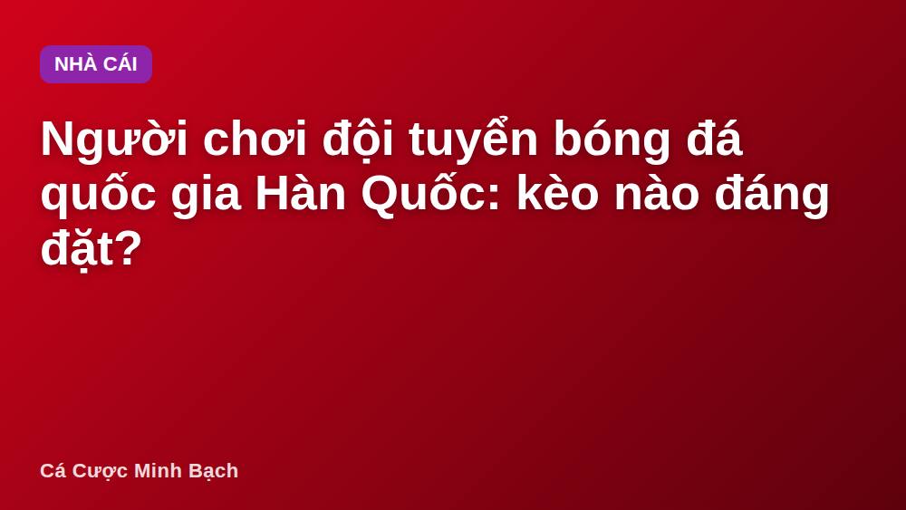 Người chơi đội tuyển bóng đá quốc gia Hàn Quốc: kèo nào đáng đặt?